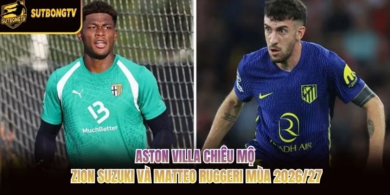 Aston Villa chiêu mộ Zion Suzuki và Matteo Ruggeri mùa 2026/27