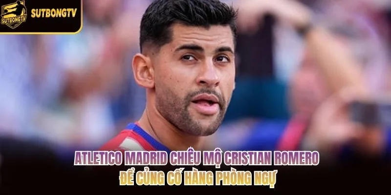 Atletico Madrid chiêu mộ Cristian Romero để củng cố hàng phòng ngự