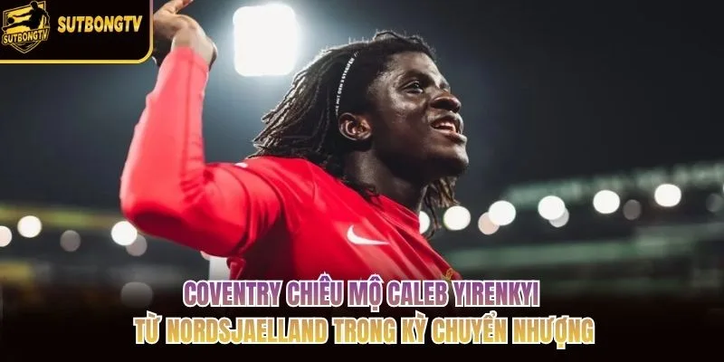 Coventry chiêu mộ Caleb Yirenkyi từ Nordsjaelland trong kỳ chuyển nhượng