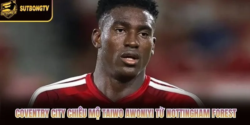Coventry City chiêu mộ Taiwo Awoniyi từ Nottingham Forest
