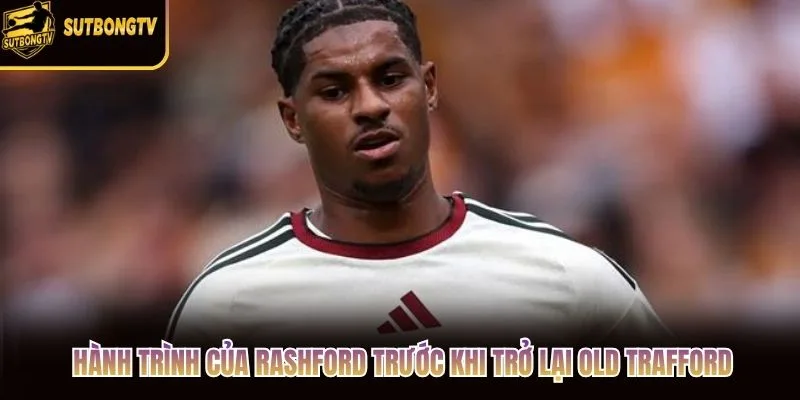 Hành trình của Rashford trước khi trở lại Old Trafford