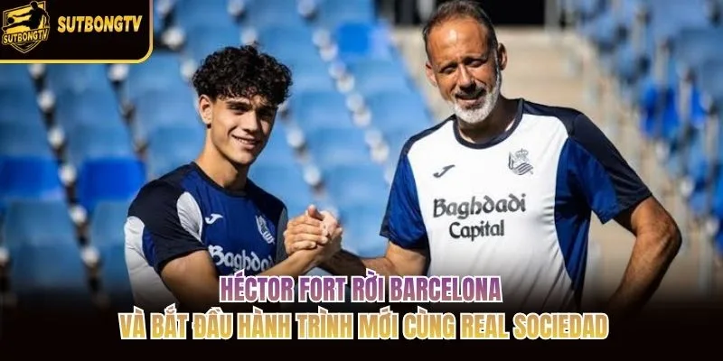 Héctor Fort rời Barcelona và bắt đầu hành trình mới cùng Real Sociedad Héctor Fort rời Barcelona và bắt đầu hành trình mới cùng Real Sociedad