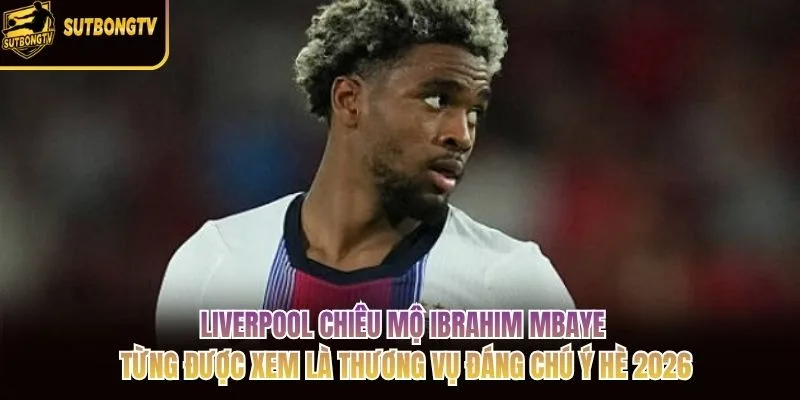 Liverpool chiêu mộ Ibrahim Mbaye từng được xem là thương vụ đáng chú ý hè 2026