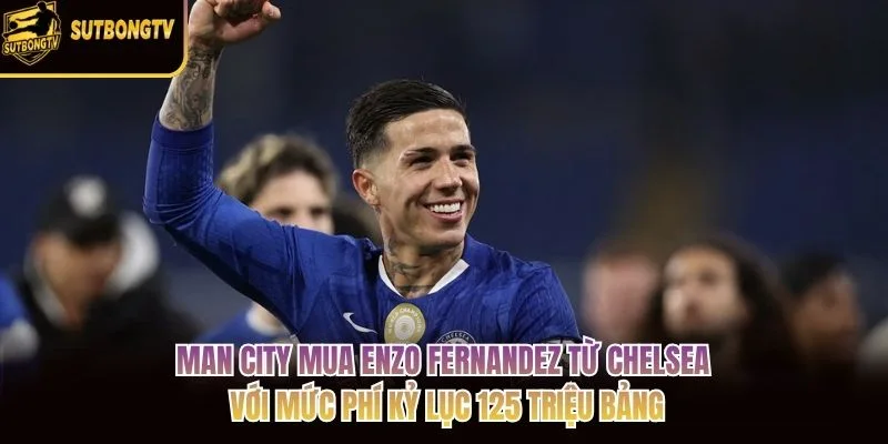 Man City mua Enzo Fernandez từ Chelsea với mức phí kỷ lục 125 triệu bảng