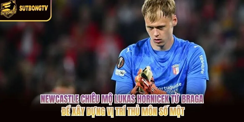 Newcastle chiêu mộ Lukas Hornicek từ Braga để xây dựng vị trí thủ môn số một