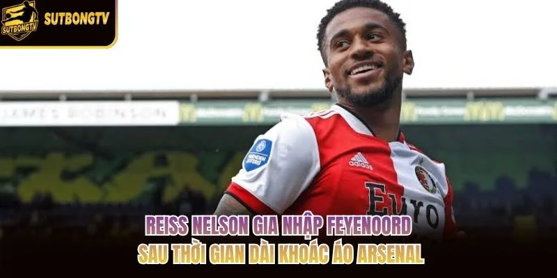 Reiss Nelson gia nhập Feyenoord sau thời gian dài khoác áo Arsenal