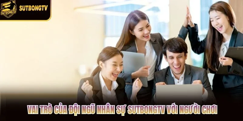 Vai trò của đội ngũ nhân sự SutbongTV với người chơi Vai trò của đội ngũ nhân sự SutbongTV với người chơi